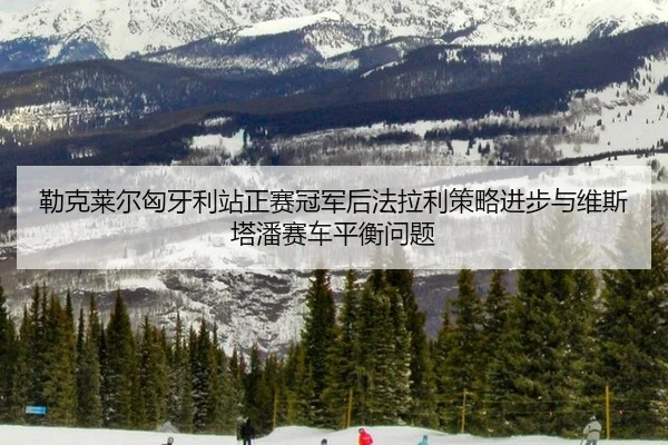 勒克莱尔匈牙利站正赛冠军后法拉利策略进步与维斯塔潘赛车平衡问题